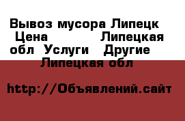 Вывоз мусора Липецк › Цена ­ 1 000 - Липецкая обл. Услуги » Другие   . Липецкая обл.